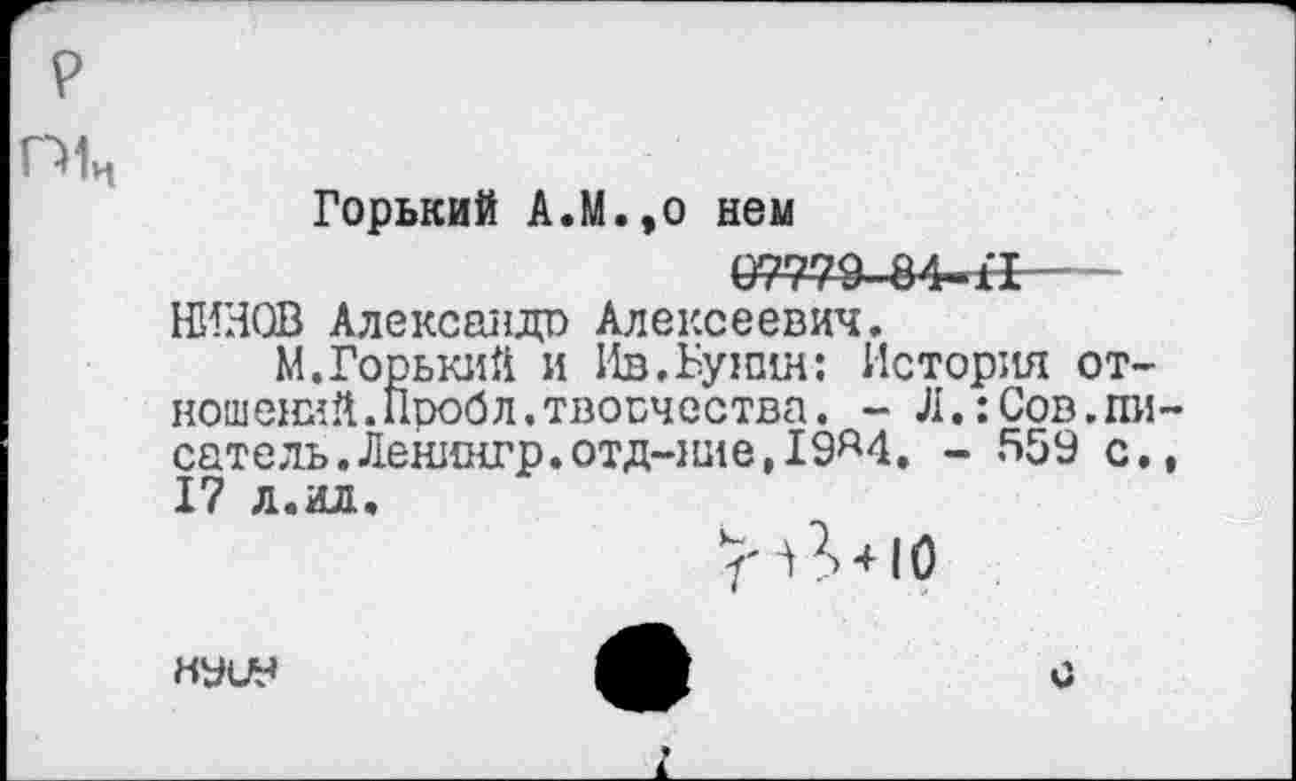 ﻿Горький А.М.,о нои (да^-84-Н-НИИОВ Александр Алексеевич.
М.Горький и Ив.Бунин: История отношений. Проб л. творчества. - Л.:Сов.пи сатель.Ленингр.отд-1ше,19д4. - 559 с. I? л.ил.
7-С + 10
нуцу